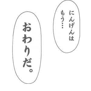 にんげんはもう…おわりだ。